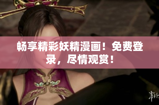 暢享精彩妖精漫畫(huà)！免費(fèi)登錄，盡情觀賞！