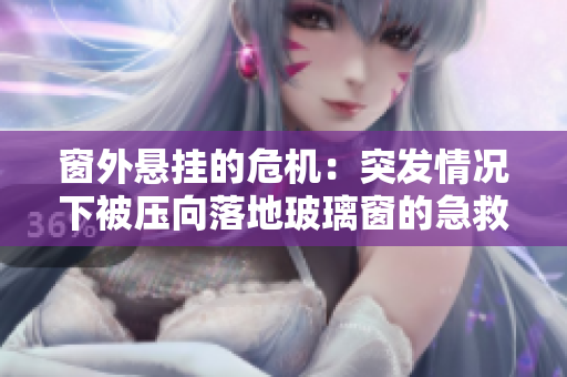 窗外懸掛的危機：突發(fā)情況下被壓向落地玻璃窗的急救行動