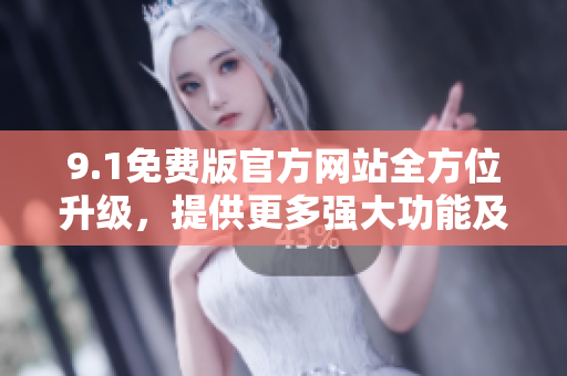 9.1免費(fèi)版官方網(wǎng)站全方位升級(jí)，提供更多強(qiáng)大功能及資源