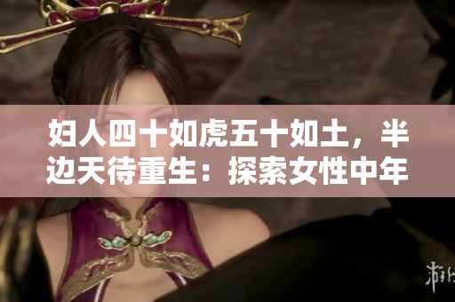 婦人四十如虎五十如土，半邊天待重生：探索女性中年煥發(fā)生機的秘密