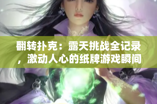 翻轉(zhuǎn)撲克：露天挑戰(zhàn)全記錄，激動人心的紙牌游戲瞬間完美呈現(xiàn)