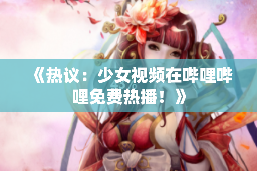 《熱議：少女視頻在嗶哩嗶哩免費熱播！》