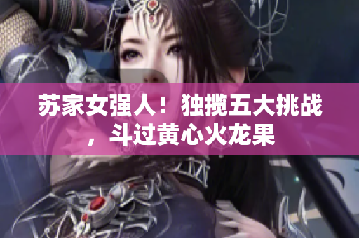 蘇家女強人！獨攬五大挑戰(zhàn)，斗過黃心火龍果