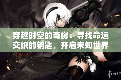 穿越時(shí)空的奇緣：尋找命運(yùn)交織的鑰匙，開(kāi)啟未知世界的冒險(xiǎn)之旅