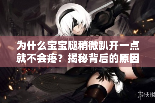 為什么寶寶腿稍微趴開一點就不會疼？揭秘背后的原因