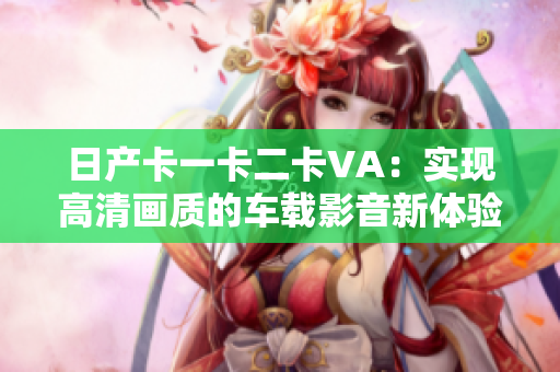 日產(chǎn)卡一卡二卡VA：實(shí)現(xiàn)高清畫質(zhì)的車載影音新體驗