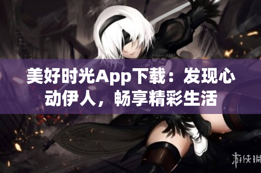 美好時(shí)光App下載：發(fā)現(xiàn)心動(dòng)伊人，暢享精彩生活