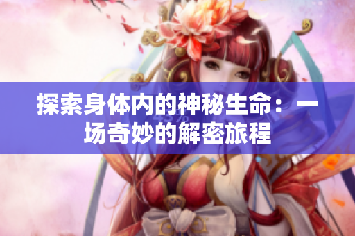 探索身體內(nèi)的神秘生命：一場(chǎng)奇妙的解密旅程