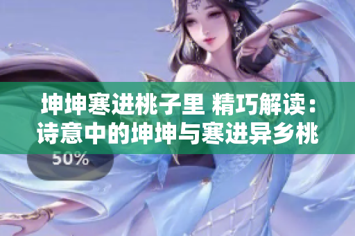 坤坤寒進桃子里 精巧解讀：詩意中的坤坤與寒進異鄉(xiāng)桃源
