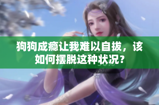 狗狗成癮讓我難以自拔，該如何擺脫這種狀況？