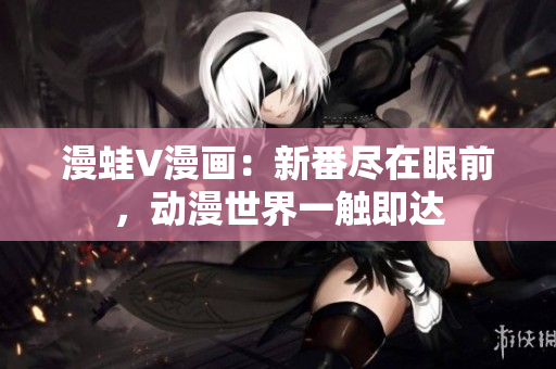 漫蛙V漫畫(huà)：新番盡在眼前，動(dòng)漫世界一觸即達(dá)