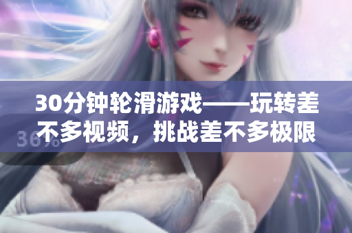 30分鐘輪滑游戲——玩轉差不多視頻，挑戰(zhàn)差不多極限
