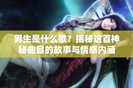 男生是什么歌？揭秘這首神秘曲目的故事與情感內(nèi)涵