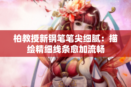 柏教授新鋼筆筆尖細(xì)膩：描繪精細(xì)線條愈加流暢