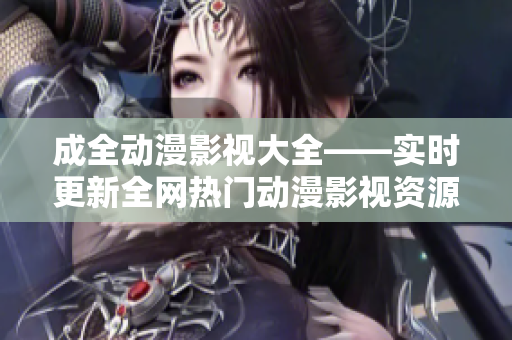 成全動(dòng)漫影視大全——實(shí)時(shí)更新全網(wǎng)熱門動(dòng)漫影視資源