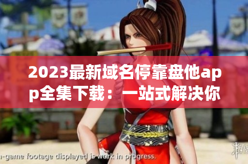 2023最新域名停靠盤他app全集下載：一站式解決你的應(yīng)用需求
