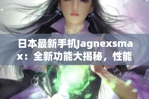 日本最新手機(jī)Jagnexsmax：全新功能大揭秘，性能升級(jí)驚艷眼球