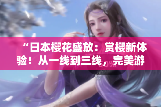“日本櫻花盛放：賞櫻新體驗(yàn)！從一線到三線，完美游覽指南！”