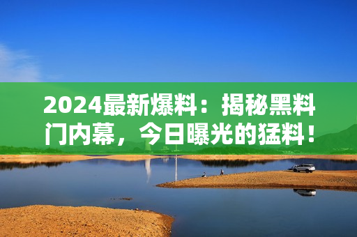 2024最新爆料：揭秘黑料門內(nèi)幕，今日曝光的猛料！