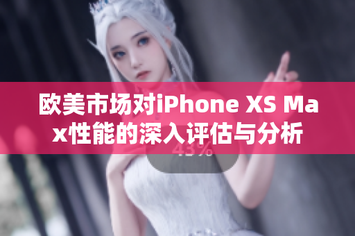 歐美市場對(duì)iPhone XS Max性能的深入評(píng)估與分析