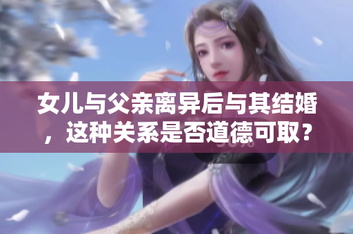 女兒與父親離異后與其結(jié)婚，這種關(guān)系是否道德可??？