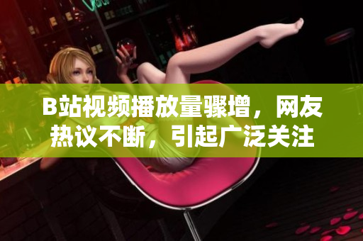 B站視頻播放量驟增，網(wǎng)友熱議不斷，引起廣泛關(guān)注