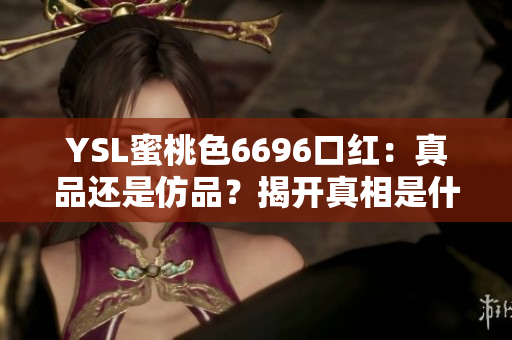YSL蜜桃色6696口紅：真品還是仿品？揭開真相是什么
