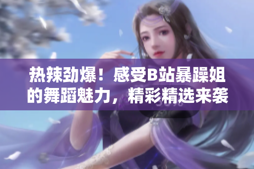 熱辣勁爆！感受B站暴躁姐的舞蹈魅力，精彩精選來(lái)襲