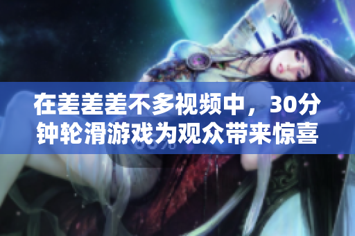 在差差差不多視頻中，30分鐘輪滑游戲?yàn)橛^眾帶來驚喜連連