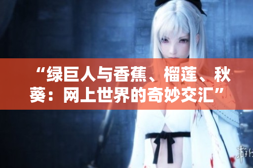 “綠巨人與香蕉、榴蓮、秋葵：網(wǎng)上世界的奇妙交匯”