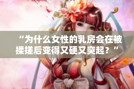 “為什么女性的乳房會(huì)在被揉搓后變得又硬又突起？”