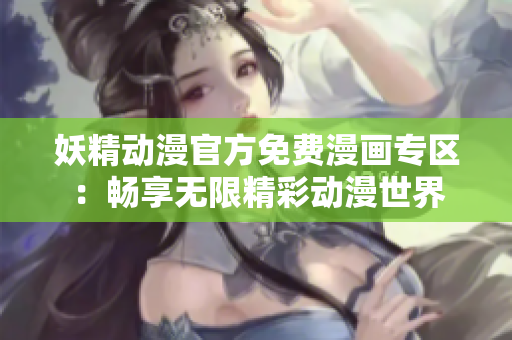 妖精動(dòng)漫官方免費(fèi)漫畫(huà)專(zhuān)區(qū)：暢享無(wú)限精彩動(dòng)漫世界