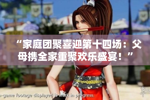“家庭團(tuán)聚喜迎第十四場：父母攜全家重聚歡樂盛宴！”