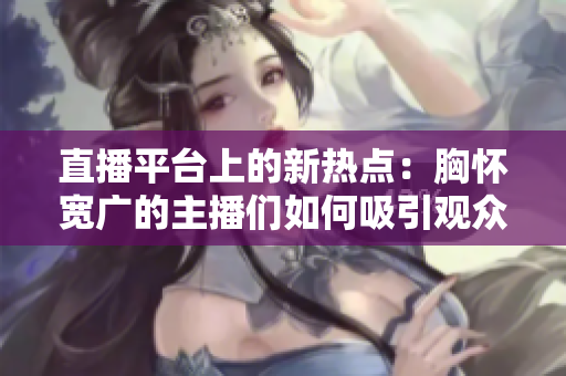 直播平臺上的新熱點：胸懷寬廣的主播們?nèi)绾挝^眾的目光？