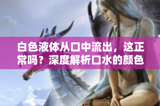 白色液體從口中流出，這正常嗎？深度解析口水的顏色和液體流出的原因