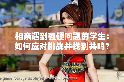 相親遇到強(qiáng)硬問題的學(xué)生：如何應(yīng)對挑戰(zhàn)并找到共鳴？