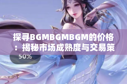 探尋BGMBGMBGM的價(jià)格：揭秘市場(chǎng)成熟度與交易策略