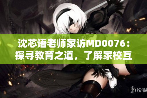 沈芯語老師家訪MD0076：探尋教育之道，了解家校互動新模式