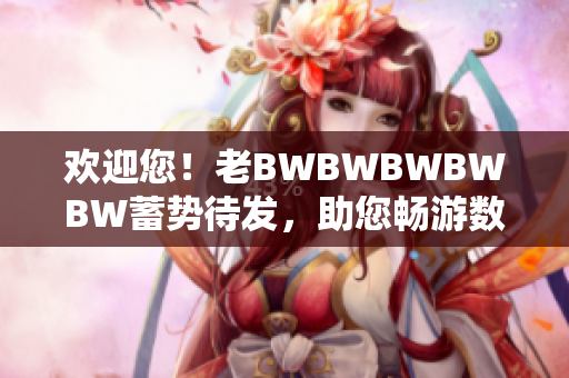 歡迎您！老BWBWBWBWBW蓄勢待發(fā)，助您暢游數(shù)碼世界
