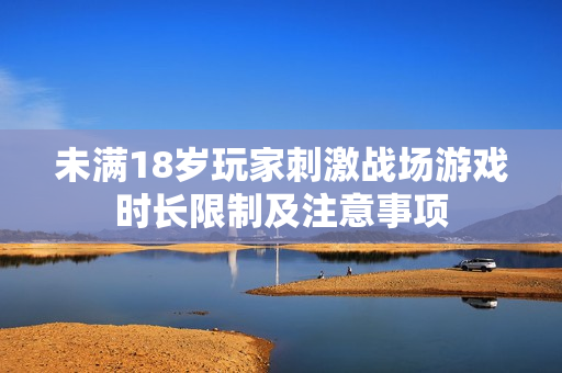未滿18歲玩家刺激戰(zhàn)場游戲時長限制及注意事項
