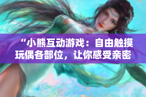 “小熊互動游戲：自由觸摸玩偶各部位，讓你感受親密溫馨”
