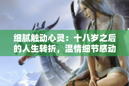 細(xì)膩觸動心靈：十八歲之后的人生轉(zhuǎn)折，溫情細(xì)節(jié)感動淚水