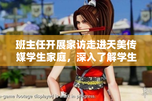 班主任開展家訪走進天美傳媒學(xué)生家庭，深入了解學(xué)生生活狀態(tài)