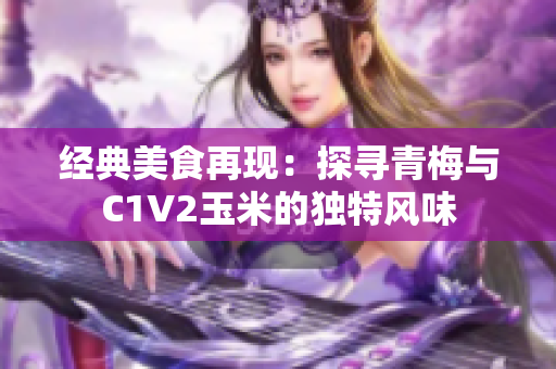 經(jīng)典美食再現(xiàn)：探尋青梅與C1V2玉米的獨(dú)特風(fēng)味