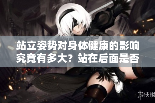 站立姿勢對身體健康的影響究竟有多大？站在后面是否更有利于健康？
