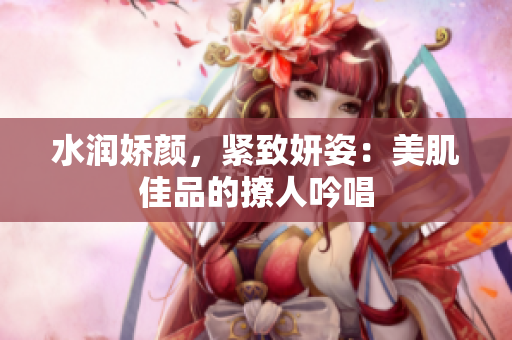 水潤嬌顏，緊致妍姿：美肌佳品的撩人吟唱