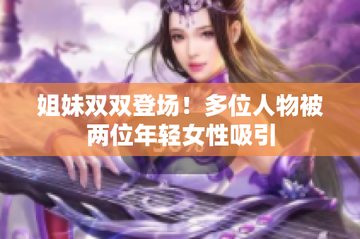 姐妹雙雙登場(chǎng)！多位人物被兩位年輕女性吸引