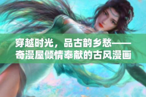 穿越時(shí)光，品古韻鄉(xiāng)愁——奇漫屋傾情奉獻(xiàn)的古風(fēng)漫畫系列