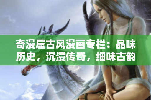 奇漫屋古風(fēng)漫畫專欄：品味歷史，沉浸傳奇，細(xì)味古韻