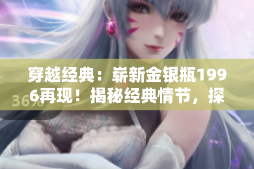 穿越經(jīng)典：嶄新金銀瓶1996再現(xiàn)！揭秘經(jīng)典情節(jié)，探尋情感交織